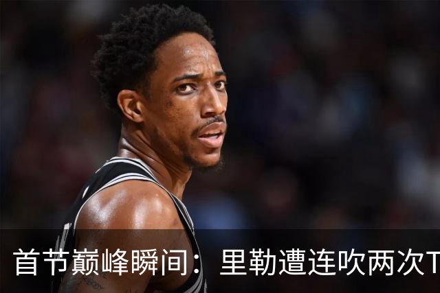 首节巅峰瞬间：里勒遭连吹两次T 翻盘只需5分50秒